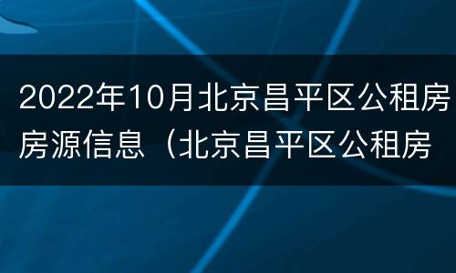 2022年10月北京昌平区公租房房源信息（北京昌平区公租房最新消息）