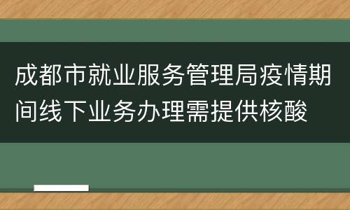 成都市就业服务管理局疫情期间线下业务办理需提供核酸