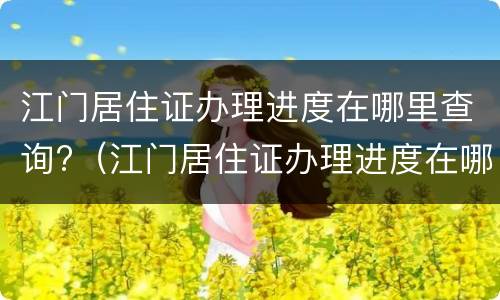 江门居住证办理进度在哪里查询?（江门居住证办理进度在哪里查询到）