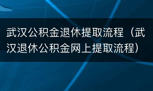 武汉公积金退休提取流程（武汉退休公积金网上提取流程）