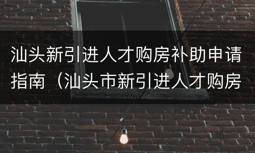 汕头新引进人才购房补助申请指南（汕头市新引进人才购房补助和住房补助发放办法）