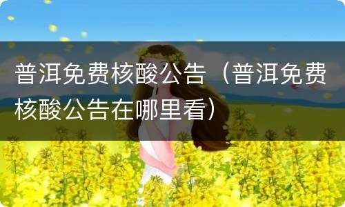 普洱免费核酸公告（普洱免费核酸公告在哪里看）