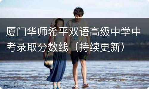 厦门华师希平双语高级中学中考录取分数线（持续更新）