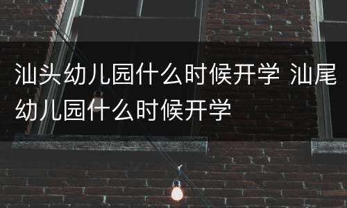汕头幼儿园什么时候开学 汕尾幼儿园什么时候开学