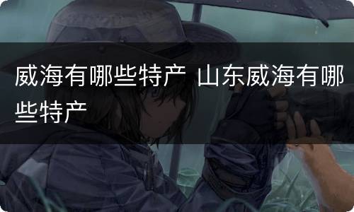 威海有哪些特产 山东威海有哪些特产