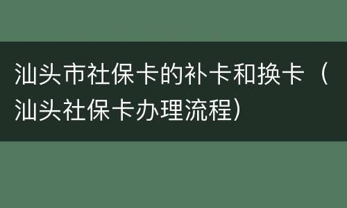 汕头市社保卡的补卡和换卡（汕头社保卡办理流程）