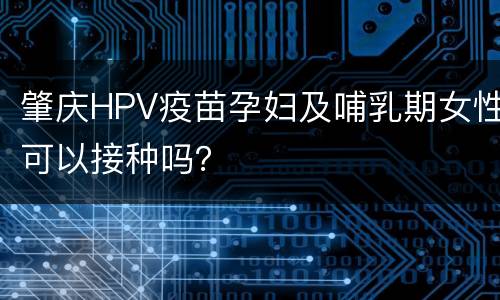肇庆HPV疫苗孕妇及哺乳期女性可以接种吗？