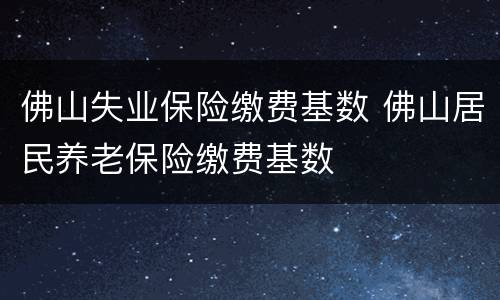 佛山失业保险缴费基数 佛山居民养老保险缴费基数