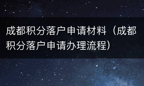 成都积分落户申请材料（成都积分落户申请办理流程）