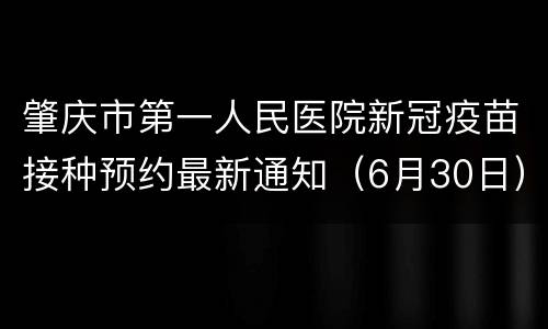 肇庆市第一人民医院新冠疫苗接种预约最新通知（6月30日）