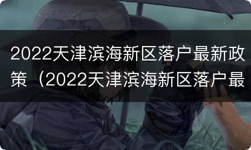 2022天津滨海新区落户最新政策（2022天津滨海新区落户最新政策公示）