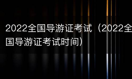 2022全国导游证考试（2022全国导游证考试时间）