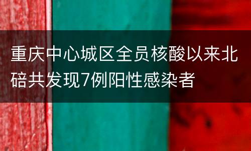 重庆中心城区全员核酸以来北碚共发现7例阳性感染者