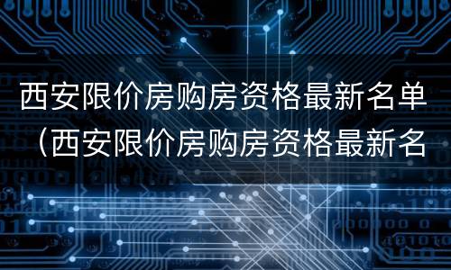 西安限价房购房资格最新名单（西安限价房购房资格最新名单查询）