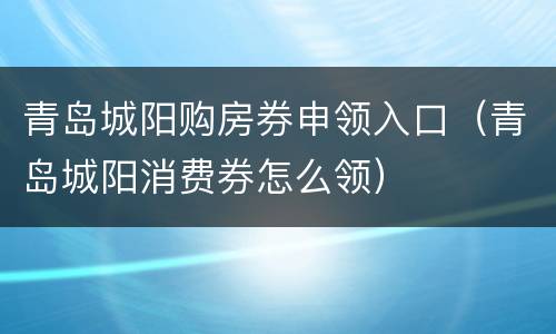 青岛城阳购房券申领入口（青岛城阳消费券怎么领）
