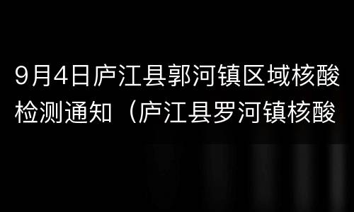 9月4日庐江县郭河镇区域核酸检测通知（庐江县罗河镇核酸检测）