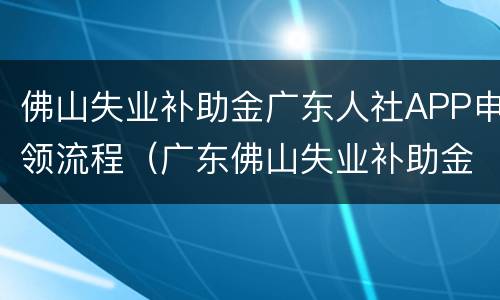 佛山失业补助金广东人社APP申领流程（广东佛山失业补助金在哪里申请）