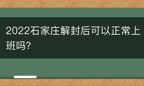 2022石家庄解封后可以正常上班吗？