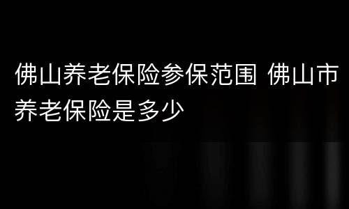 佛山养老保险参保范围 佛山市养老保险是多少