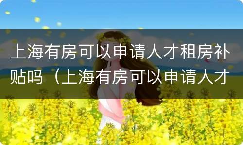 上海有房可以申请人才租房补贴吗（上海有房可以申请人才租房补贴吗）