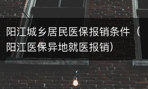 阳江城乡居民医保报销条件（阳江医保异地就医报销）