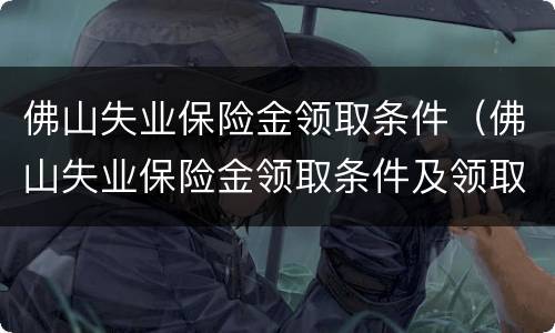 佛山失业保险金领取条件（佛山失业保险金领取条件及领取标准）