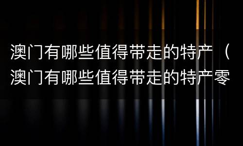 澳门有哪些值得带走的特产（澳门有哪些值得带走的特产零食）