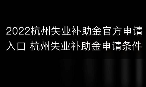 2022杭州失业补助金官方申请入口 杭州失业补助金申请条件