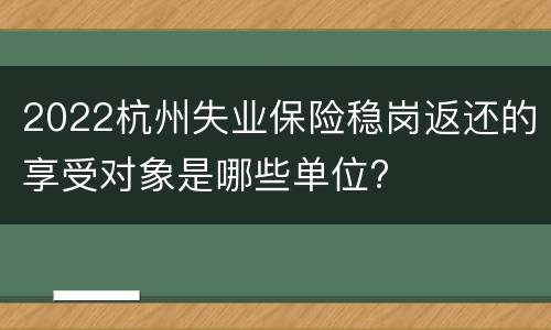 2022杭州失业保险稳岗返还的享受对象是哪些单位?