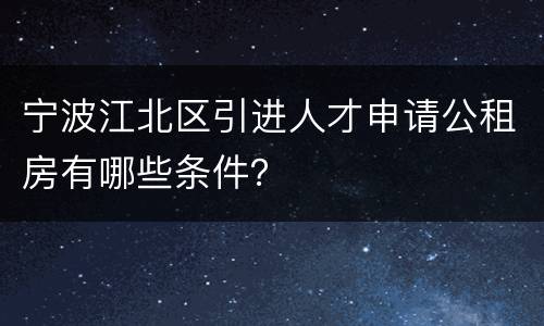 宁波江北区引进人才申请公租房有哪些条件？