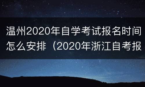 温州2020年自学考试报名时间怎么安排（2020年浙江自考报名时间）