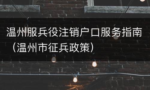 温州服兵役注销户口服务指南（温州市征兵政策）