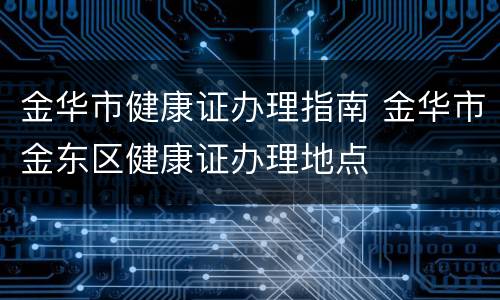 金华市健康证办理指南 金华市金东区健康证办理地点