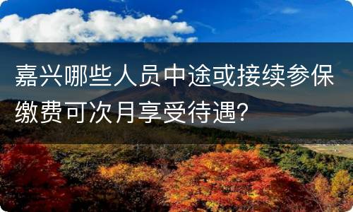 嘉兴哪些人员中途或接续参保缴费可次月享受待遇？