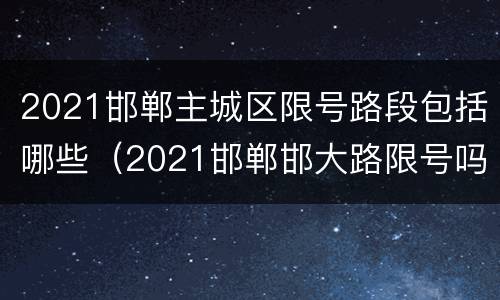 2021邯郸主城区限号路段包括哪些（2021邯郸邯大路限号吗）
