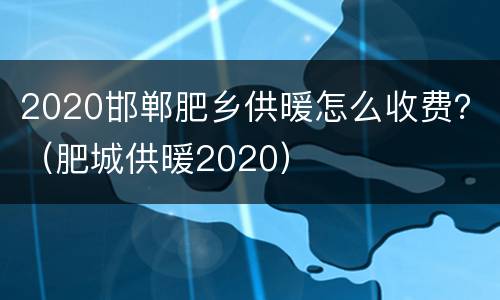 2020邯郸肥乡供暖怎么收费？（肥城供暖2020）