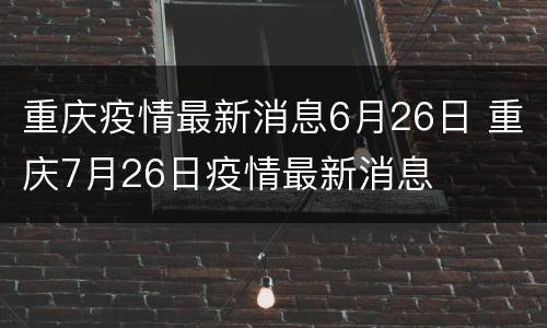 重庆疫情最新消息6月26日 重庆7月26日疫情最新消息