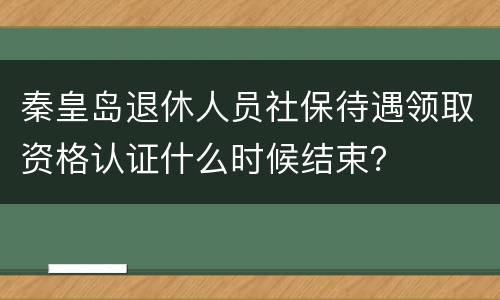 秦皇岛退休人员社保待遇领取资格认证什么时候结束？