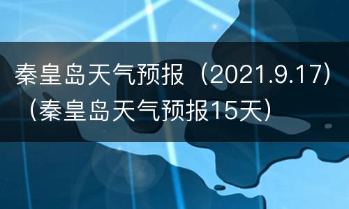 秦皇岛天气预报（2021.9.17）（秦皇岛天气预报15天）