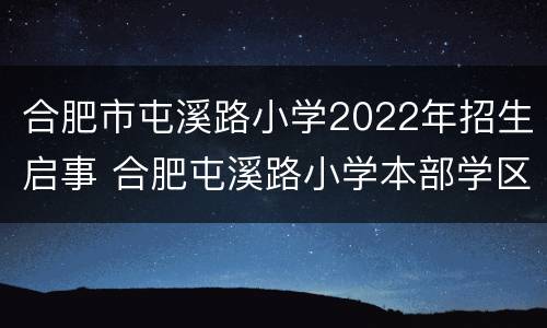 合肥市屯溪路小学2022年招生启事 合肥屯溪路小学本部学区范围