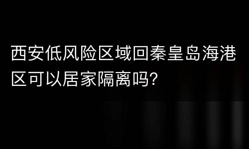 西安低风险区域回秦皇岛海港区可以居家隔离吗？