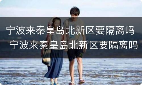 宁波来秦皇岛北新区要隔离吗 宁波来秦皇岛北新区要隔离吗今天