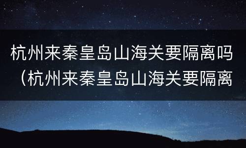 杭州来秦皇岛山海关要隔离吗（杭州来秦皇岛山海关要隔离吗今天）