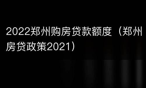 2022郑州购房贷款额度（郑州房贷政策2021）