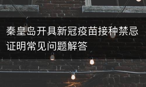 秦皇岛开具新冠疫苗接种禁忌证明常见问题解答