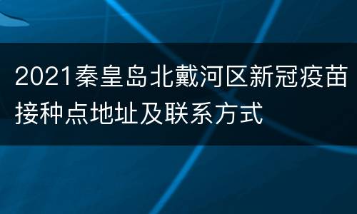 2021秦皇岛北戴河区新冠疫苗接种点地址及联系方式
