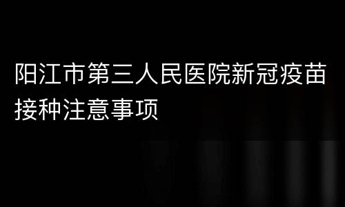 阳江市第三人民医院新冠疫苗接种注意事项