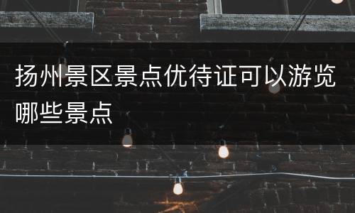 扬州景区景点优待证可以游览哪些景点