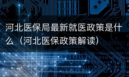 河北医保局最新就医政策是什么（河北医保政策解读）