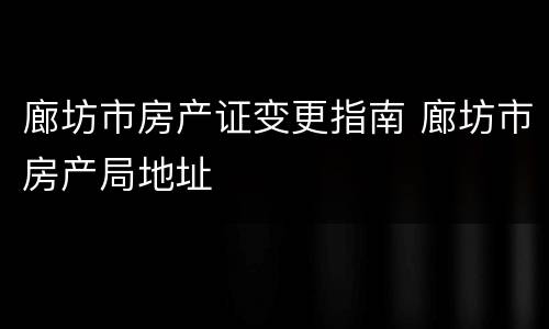 廊坊市房产证变更指南 廊坊市房产局地址